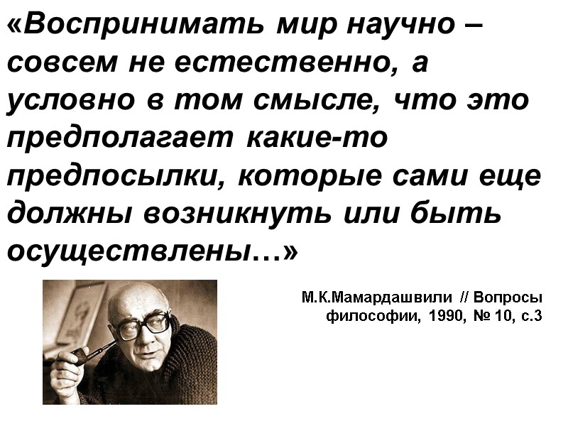 «Воспринимать мир научно – совсем не естественно, а условно в том смысле, что это